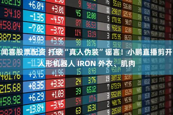 闻喜股票配资 打破“真人伪装”谣言！小鹏直播剪开人形机器人 IRON 外衣、肌肉