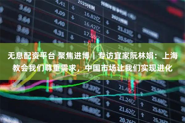 无息配资平台 聚焦进博｜专访宜家阮林娟：上海教会我们尊重需求，中国市场让我们实现进化