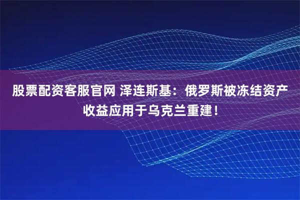 股票配资客服官网 泽连斯基：俄罗斯被冻结资产收益应用于乌克兰重建！