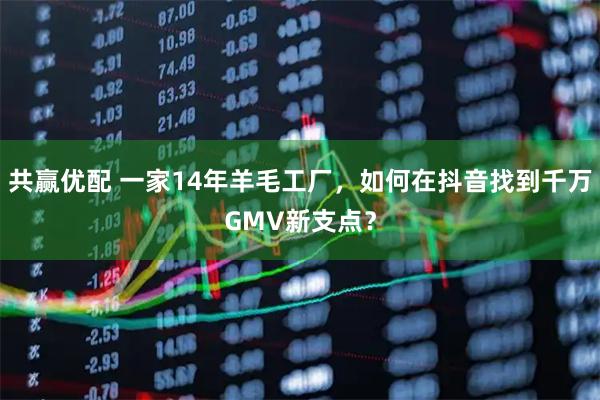 共赢优配 一家14年羊毛工厂，如何在抖音找到千万GMV新支点？
