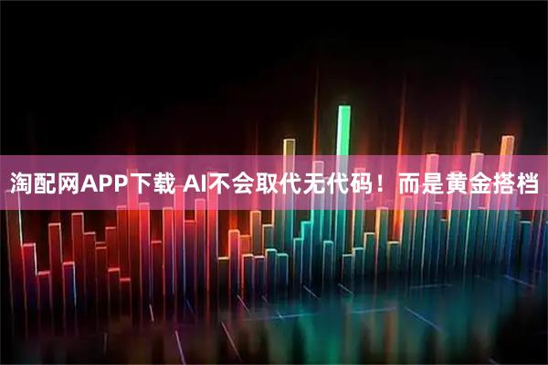 淘配网APP下载 AI不会取代无代码！而是黄金搭档