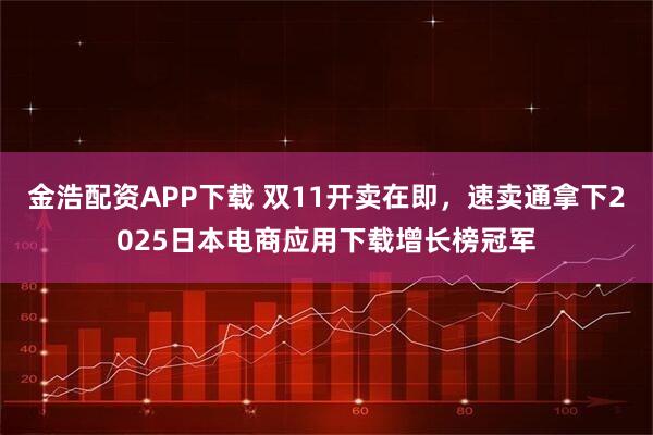 金浩配资APP下载 双11开卖在即，速卖通拿下2025日本电商应用下载增长榜冠军