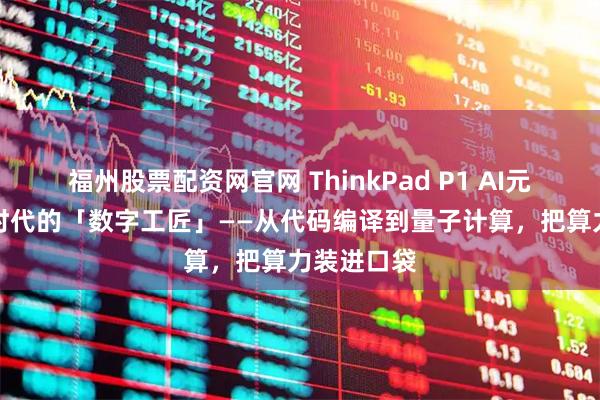 福州股票配资网官网 ThinkPad P1 AI元启版：AI时代的「数字工匠」——从代码编译到量子计算，把算力装进口袋