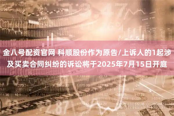 金八号配资官网 科顺股份作为原告/上诉人的1起涉及买卖合同纠纷的诉讼将于2025年7月15日开庭