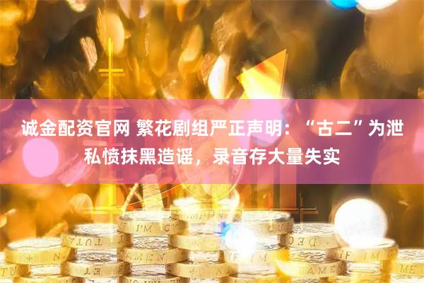 诚金配资官网 繁花剧组严正声明：“古二”为泄私愤抹黑造谣，录音存大量失实