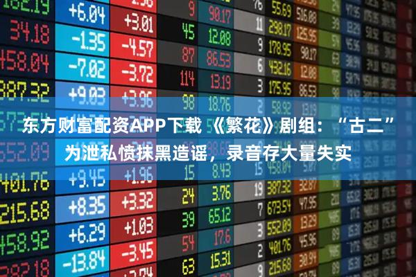 东方财富配资APP下载 《繁花》剧组:“古二”为泄私愤抹黑造谣,录音存大量失实