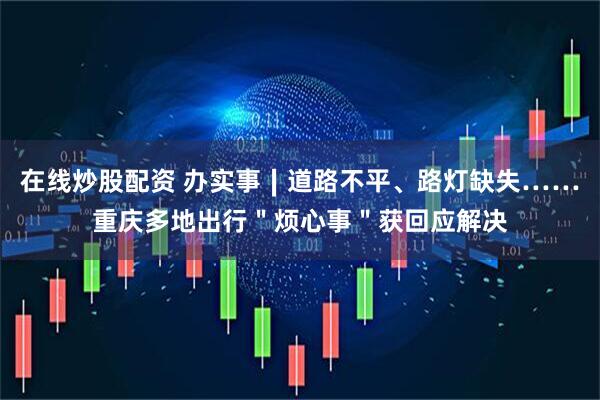在线炒股配资 办实事∣道路不平、路灯缺失……重庆多地出行"烦心事"获回应解决