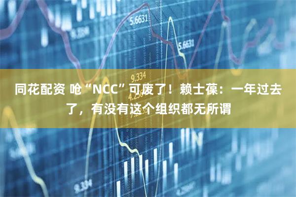 同花配资 呛“NCC”可废了！赖士葆：一年过去了，有没有这个组织都无所谓