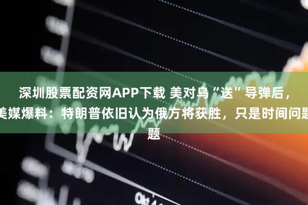 深圳股票配资网APP下载 美对乌“送”导弹后，美媒爆料：特朗普依旧认为俄方将获胜，只是时间问题