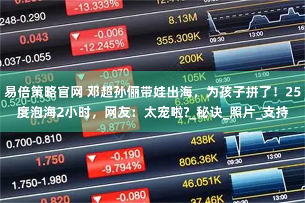 易倍策略官网 邓超孙俪带娃出海，为孩子拼了！25度泡海2小时，网友：太宠啦?_秘诀_照片_支持