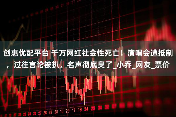 创惠优配平台 千万网红社会性死亡！演唱会遭抵制，过往言论被扒，名声彻底臭了_小乔_网友_票价