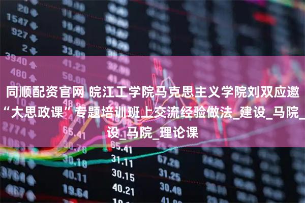 同顺配资官网 皖江工学院马克思主义学院刘双应邀在全省“大思政课”专题培训班上交流经验做法_建设_马院_理论课