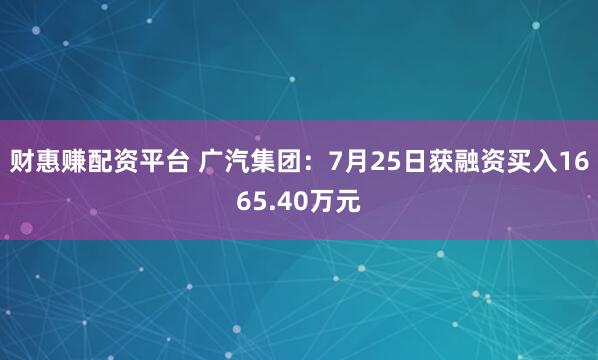 财惠赚配资平台 广汽集团：7月25日获融资买入1665.40万元