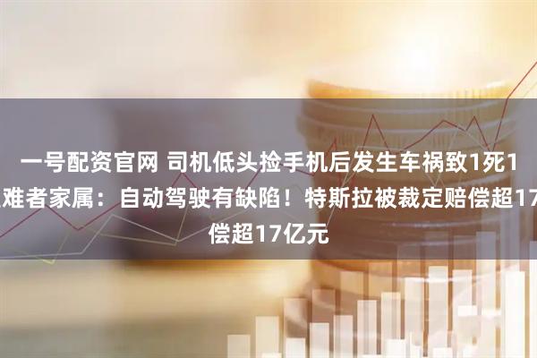 一号配资官网 司机低头捡手机后发生车祸致1死1伤 遇难者家属：自动驾驶有缺陷！特斯拉被裁定赔偿超17亿元