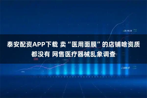 泰安配资APP下载 卖“医用面膜”的店铺啥资质都没有 网售医疗器械乱象调查