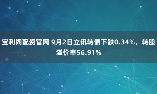 宝利阁配资官网 9月2日立讯转债下跌0.34%，转股溢价率56.91%