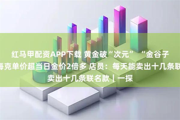 红马甲配资APP下载 黄金破“次元”  “金谷子”超难抢？每克单价超当日金价2倍多 店员：每天能卖出十几条联名款｜一探
