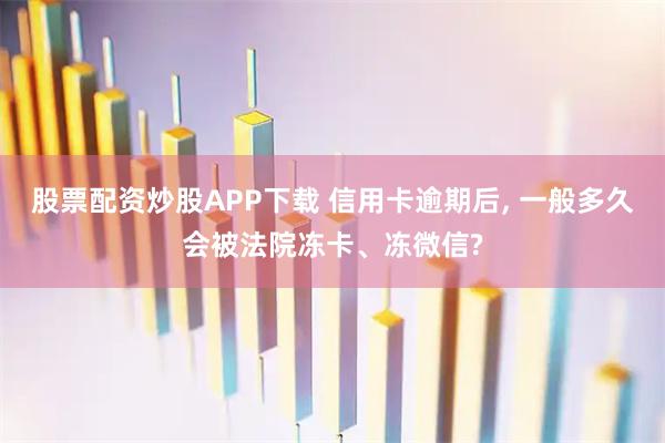 股票配资炒股APP下载 信用卡逾期后, 一般多久会被法院冻卡、冻微信?