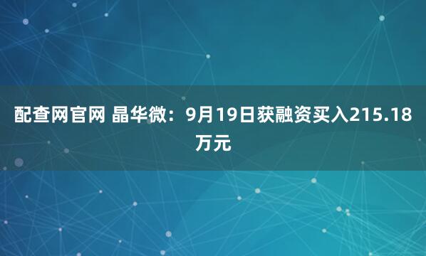 配查网官网 晶华微：9月19日获融资买入215.18万元