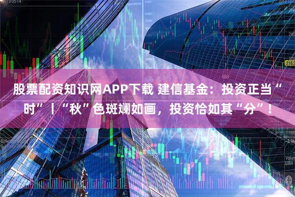 股票配资知识网APP下载 建信基金：投资正当“时”丨“秋”色斑斓如画，投资恰如其“分”！