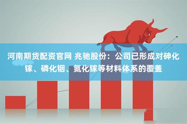 河南期货配资官网 兆驰股份：公司已形成对砷化镓、磷化铟、氮化镓等材料体系的覆盖