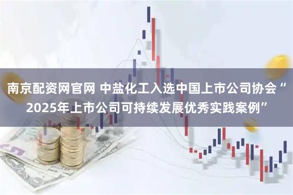 南京配资网官网 中盐化工入选中国上市公司协会“2025年上市公司可持续发展优秀实践案例”