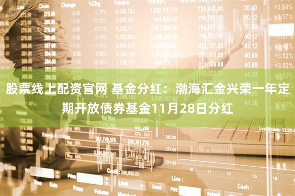 股票线上配资官网 基金分红：渤海汇金兴荣一年定期开放债券基金11月28日分红