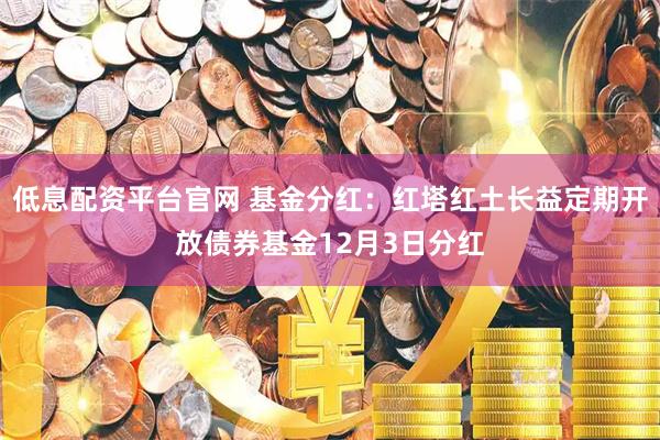 低息配资平台官网 基金分红:红塔红土长益定期开放债券基金12月3日分红