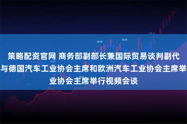 策略配资官网 商务部副部长兼国际贸易谈判副代表凌激分别与德国汽车工业协会主席和欧洲汽车工业协会主席举行视频会谈