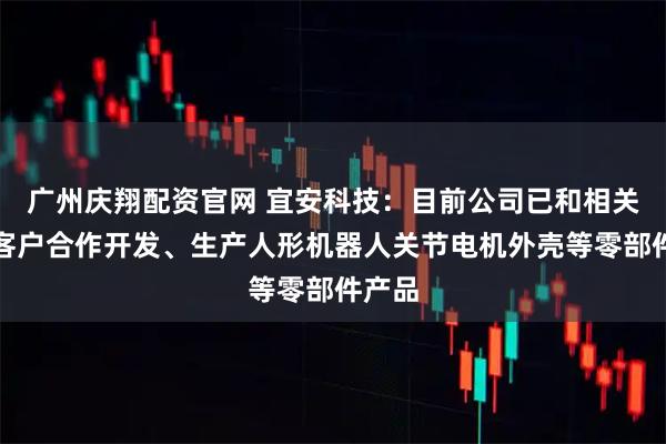 广州庆翔配资官网 宜安科技：目前公司已和相关产链客户合作开发、生产人形机器人关节电机外壳等零部件产品