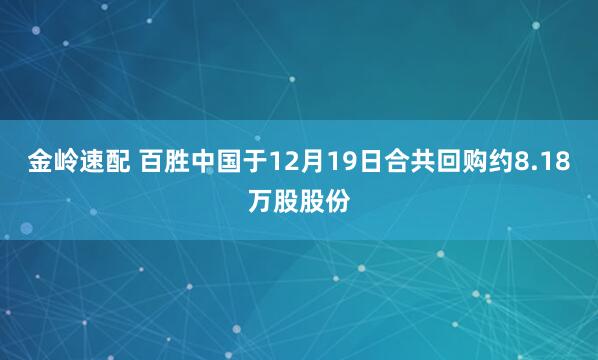 金岭速配 百胜中国于12月19日合共回购约8.18万股股份
