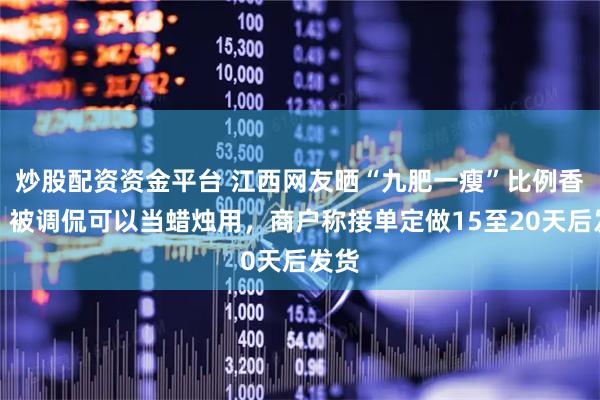 炒股配资资金平台 江西网友晒“九肥一瘦”比例香肠，被调侃可以当蜡烛用，商户称接单定做15至20天后发货