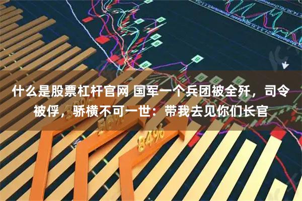 什么是股票杠杆官网 国军一个兵团被全歼，司令被俘，骄横不可一世：带我去见你们长官