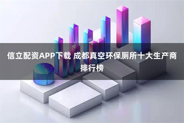 信立配资APP下载 成都真空环保厕所十大生产商排行榜