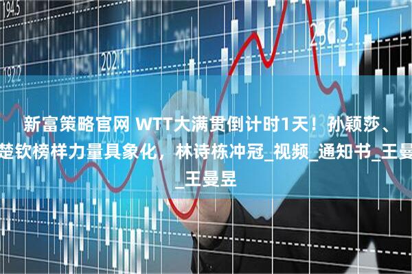 新富策略官网 WTT大满贯倒计时1天！孙颖莎、王楚钦榜样力量具象化，林诗栋冲冠_视频_通知书_王曼昱