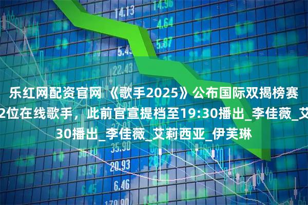 乐红网配资官网 《歌手2025》公布国际双揭榜赛制：或淘汰1到2位在线歌手，此前官宣提档至19:30播出_李佳薇_艾莉西亚_伊芙琳