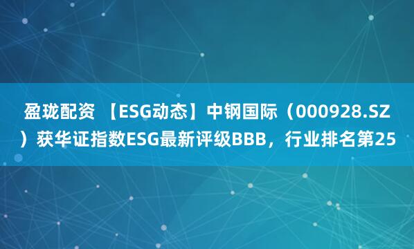 盈珑配资 【ESG动态】中钢国际（000928.SZ）获华证指数ESG最新评级BBB，行业排名第25