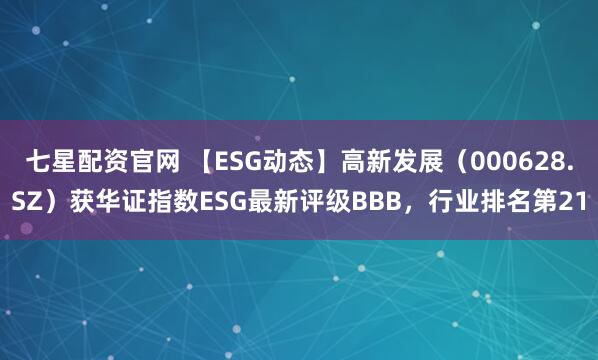 七星配资官网 【ESG动态】高新发展（000628.SZ）获华证指数ESG最新评级BBB，行业排名第21