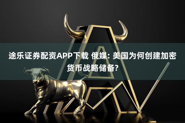 途乐证券配资APP下载 俄媒: 美国为何创建加密货币战略储备?