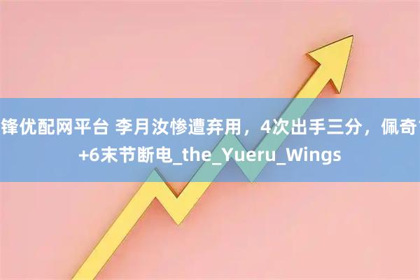 华锋优配网平台 李月汝惨遭弃用，4次出手三分，佩奇17+6末节断电_the_Yueru_Wings