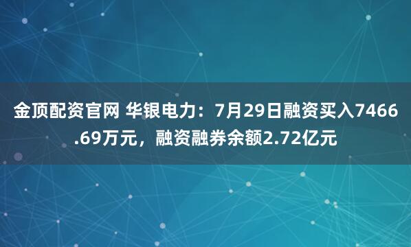 金顶配资官网 华银电力：7月29日融资买入7466.69万元，融资融券余额2.72亿元