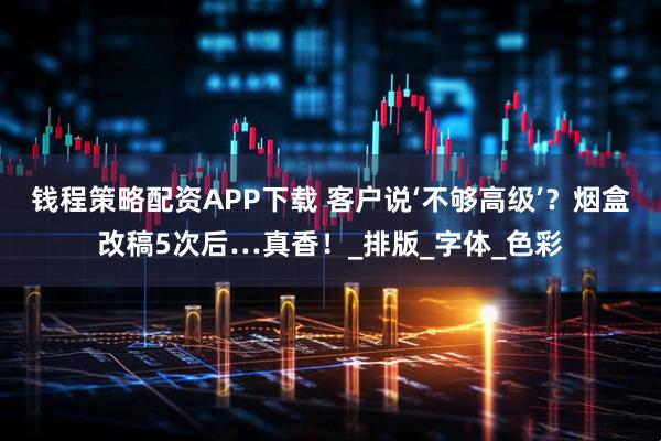 钱程策略配资APP下载 客户说‘不够高级’？烟盒改稿5次后…真香！_排版_字体_色彩