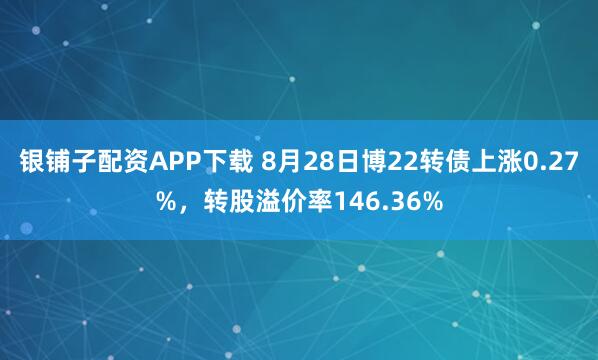 银铺子配资APP下载 8月28日博22转债上涨0.27%，转股溢价率146.36%