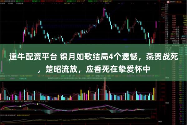 速牛配资平台 锦月如歌结局4个遗憾,燕贺战死,楚昭流放,应香死在挚爱怀中