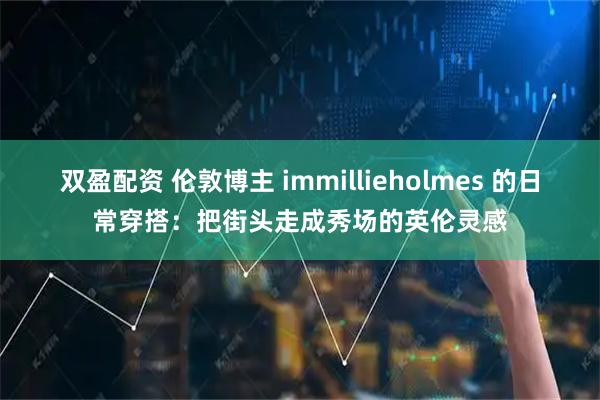 双盈配资 伦敦博主 immillieholmes 的日常穿搭：把街头走成秀场的英伦灵感