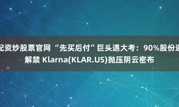 配资炒股票官网 “先买后付”巨头遇大考：90%股份迎解禁 Klarna(KLAR.US)抛压阴云密布