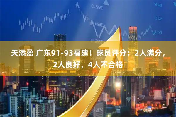 天添盈 广东91-93福建！球员评分：2人满分，2人良好，4人不合格