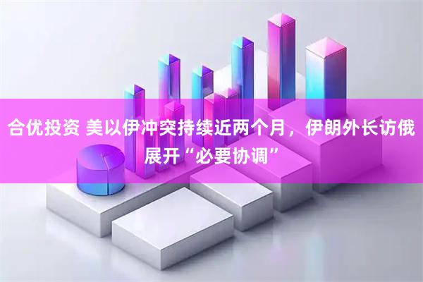 合优投资 美以伊冲突持续近两个月，伊朗外长访俄展开“必要协调”