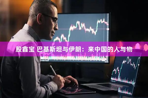 股鑫宝 巴基斯坦与伊朗：来中国的人与物
